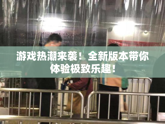 游戏热潮来袭！全新版本带你体验极致乐趣！