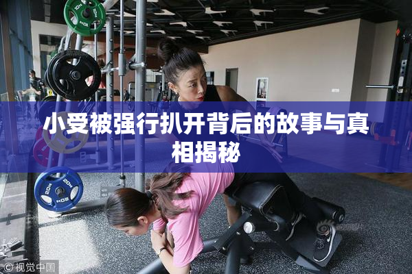 小受被强行扒开背后的故事与真相揭秘