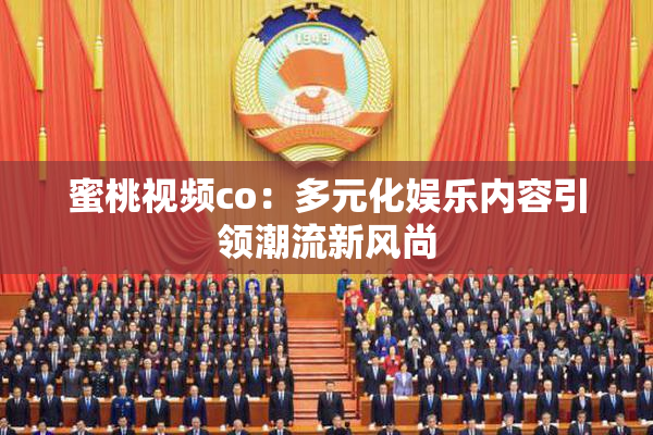 蜜桃视频co：多元化娱乐内容引领潮流新风尚