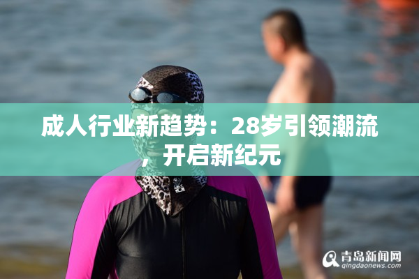 成人行业新趋势：28岁引领潮流，开启新纪元