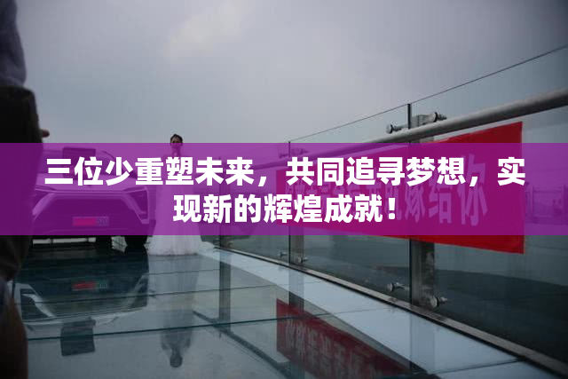 三位少重塑未来，共同追寻梦想，实现新的辉煌成就！