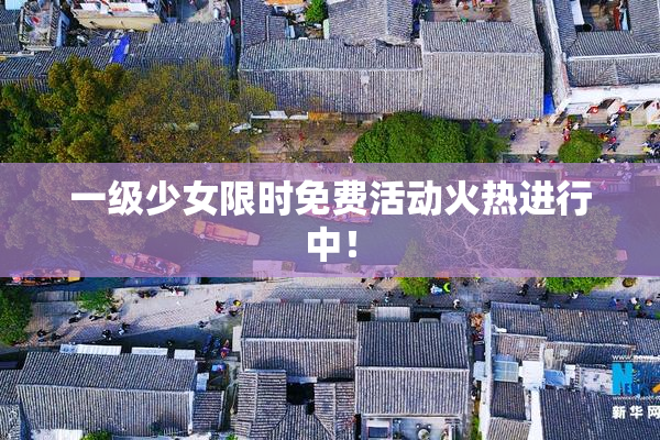 一级少女限时免费活动火热进行中！