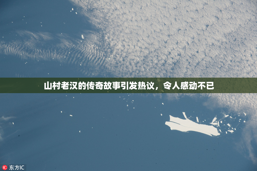山村老汉的传奇故事引发热议，令人感动不已