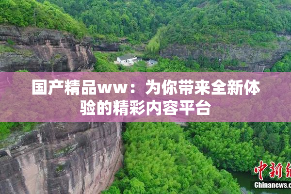 国产精品ww：为你带来全新体验的精彩内容平台