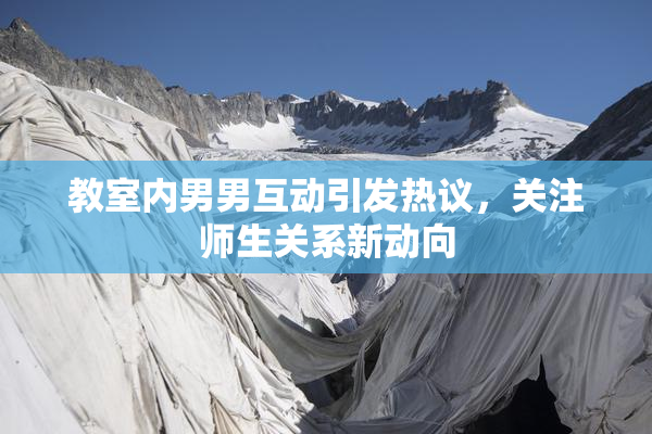 教室内男男互动引发热议，关注师生关系新动向