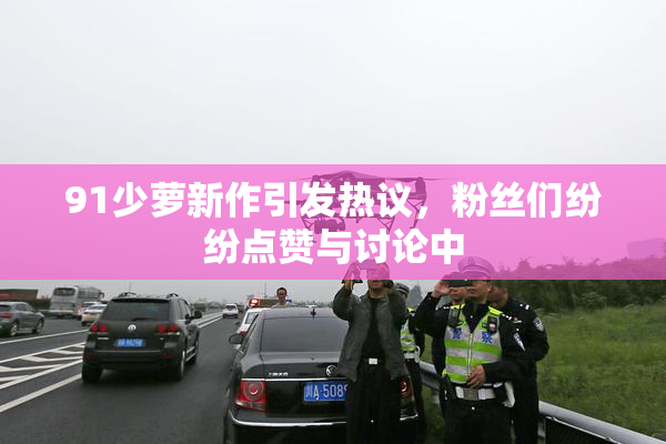 91少萝新作引发热议，粉丝们纷纷点赞与讨论中