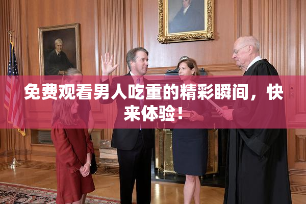 免费观看男人吃重的精彩瞬间，快来体验！