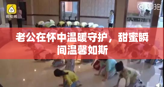 老公在怀中温暖守护，甜蜜瞬间温馨如斯