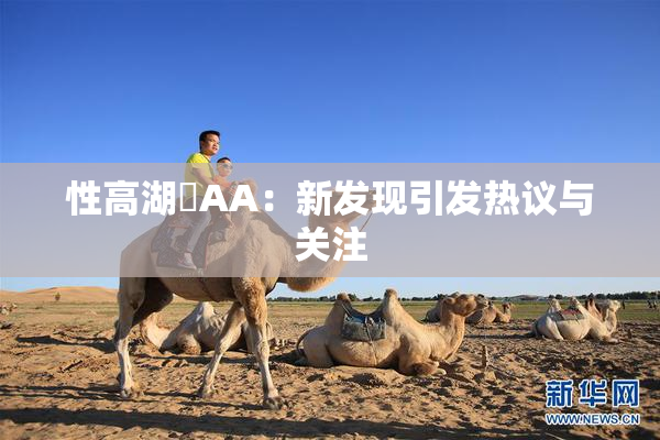 性高湖婬AA：新发现引发热议与关注