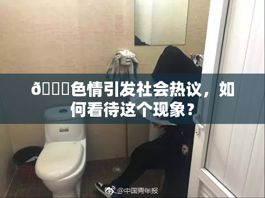 🔞色情引发社会热议，如何看待这个现象？