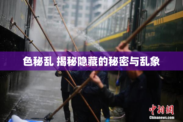 色秘乱 揭秘隐藏的秘密与乱象