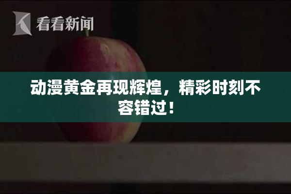 动漫黄金再现辉煌，精彩时刻不容错过！
