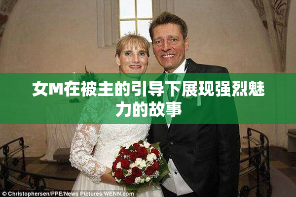 女M在被主的引导下展现强烈魅力的故事