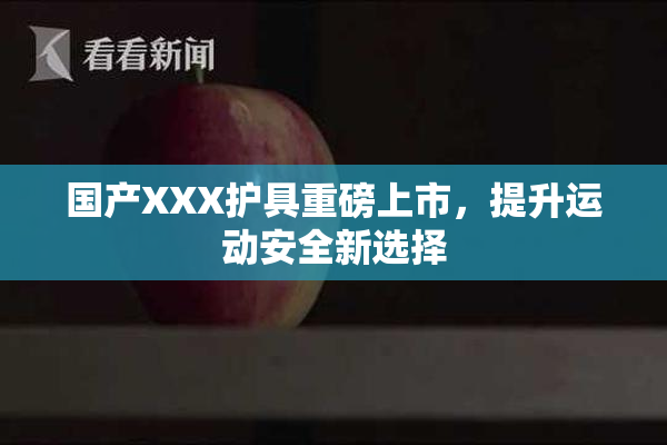 国产XXX护具重磅上市，提升运动安全新选择