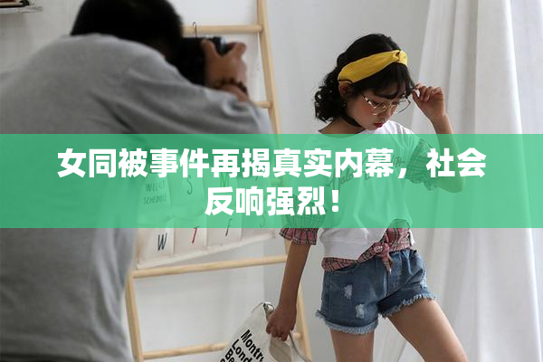 女同被事件再揭真实内幕，社会反响强烈！