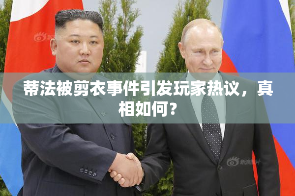 蒂法被剪衣事件引发玩家热议，真相如何？