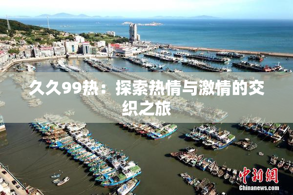 久久99热：探索热情与激情的交织之旅