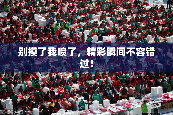 别摸了我喷了，精彩瞬间不容错过！