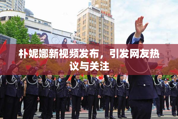 朴妮娜新视频发布，引发网友热议与关注