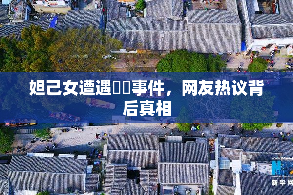 妲己女遭遇❌‌事件，网友热议背后真相