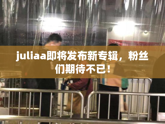 juliaa即将发布新专辑，粉丝们期待不已！