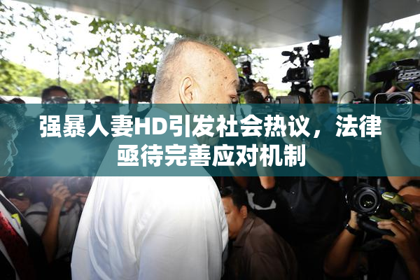强暴人妻HD引发社会热议，法律亟待完善应对机制