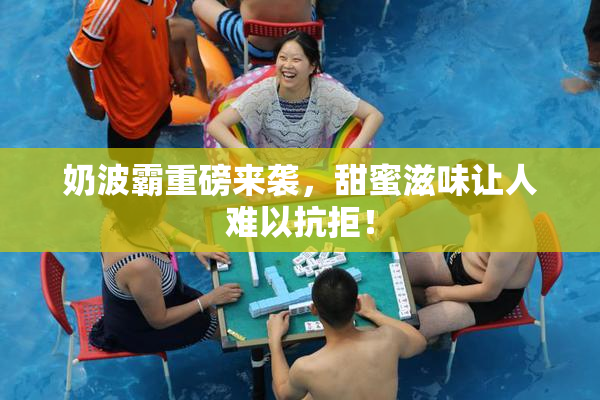 奶波霸重磅来袭，甜蜜滋味让人难以抗拒！