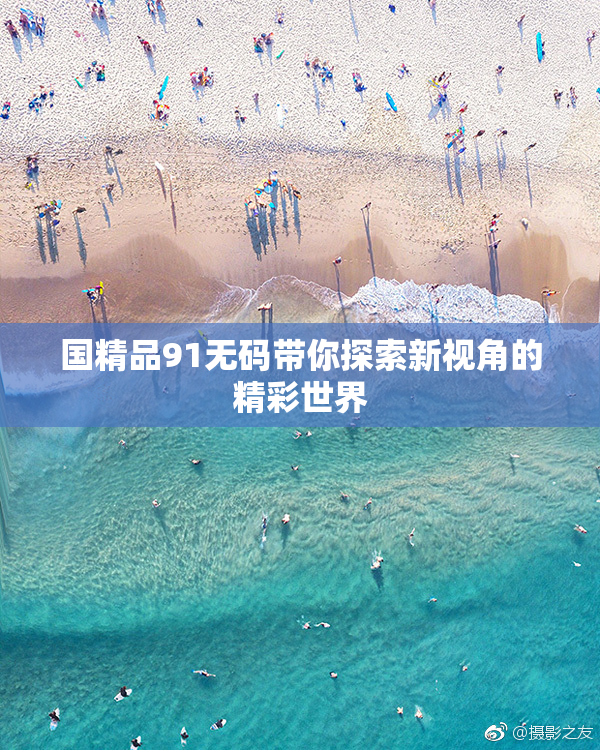 国精品91无码带你探索新视角的精彩世界