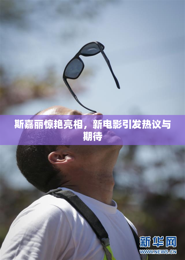 斯嘉丽惊艳亮相，新电影引发热议与期待