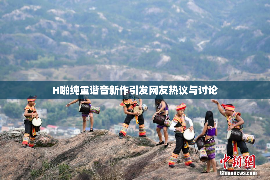 H啪纯重谐音新作引发网友热议与讨论