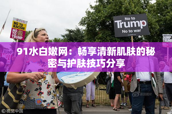 91水白嫩网：畅享清新肌肤的秘密与护肤技巧分享