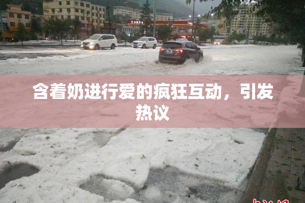 含着奶进行爱的疯狂互动，引发热议