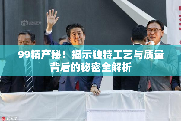 99精产秘！揭示独特工艺与质量背后的秘密全解析