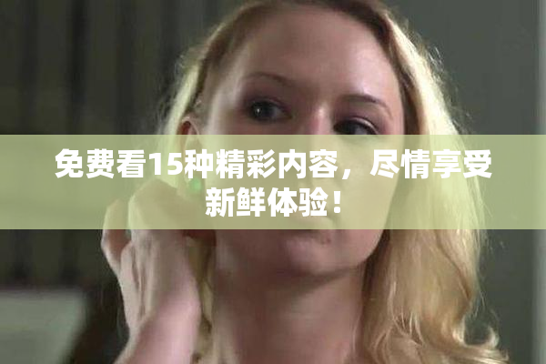 免费看15种精彩内容，尽情享受新鲜体验！