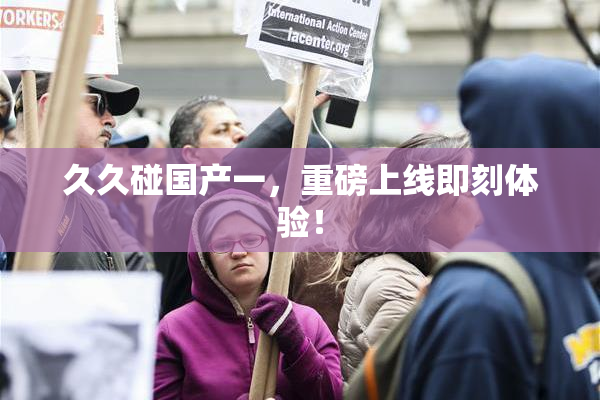 久久碰国产一，重磅上线即刻体验！