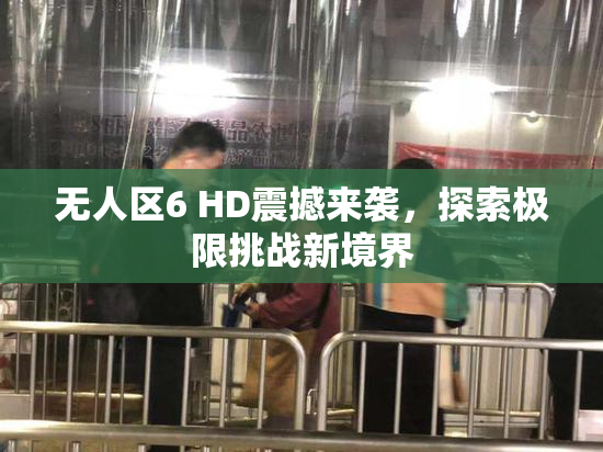 无人区6 HD震撼来袭，探索极限挑战新境界