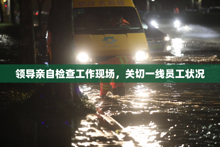 领导亲自检查工作现场，关切一线员工状况
