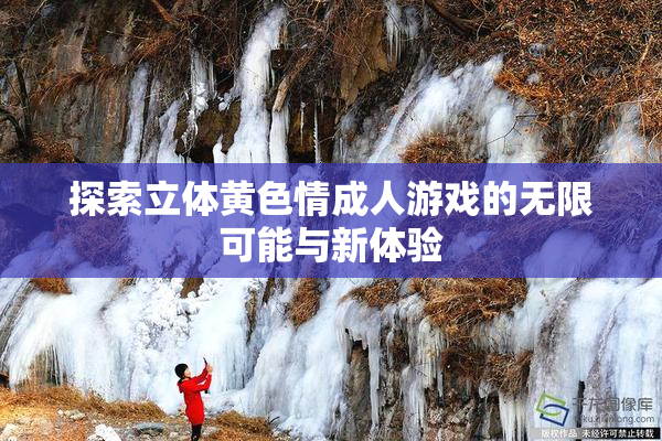 探索立体黄色情成人游戏的无限可能与新体验