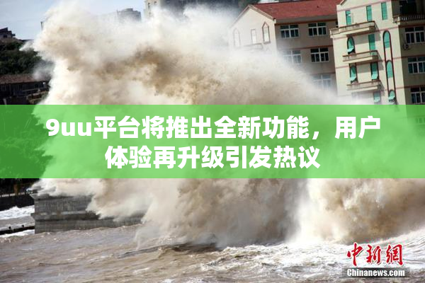 9uu平台将推出全新功能，用户体验再升级引发热议