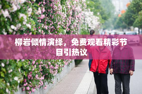 柳岩倾情演绎，免费观看精彩节目引热议