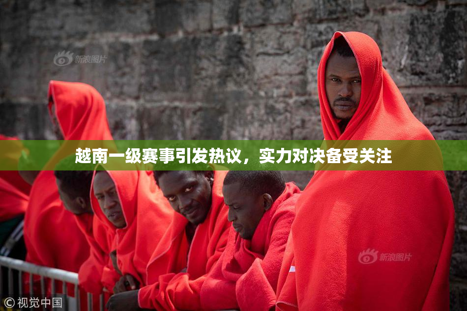 越南一级赛事引发热议，实力对决备受关注