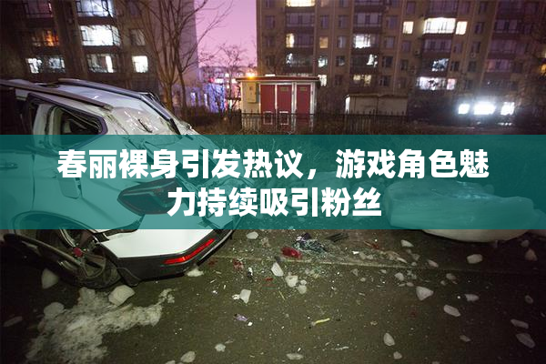 春丽裸身引发热议，游戏角色魅力持续吸引粉丝