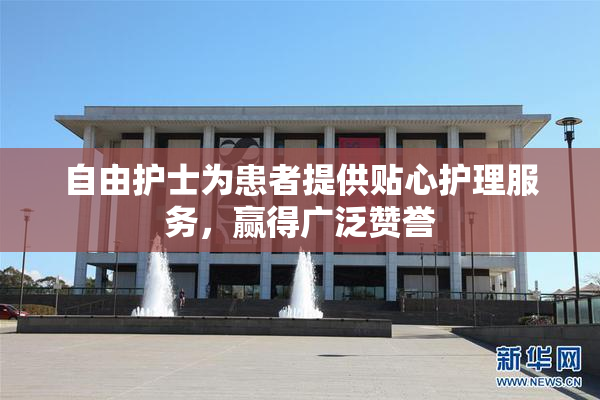 自由护士为患者提供贴心护理服务，赢得广泛赞誉