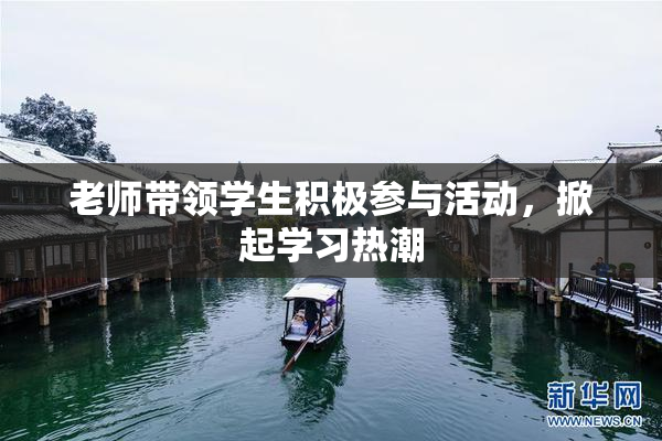老师带领学生积极参与活动，掀起学习热潮