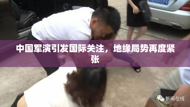 中国军演引发国际关注，地缘局势再度紧张