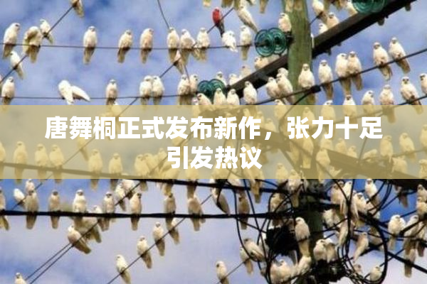 唐舞桐正式发布新作，张力十足引发热议