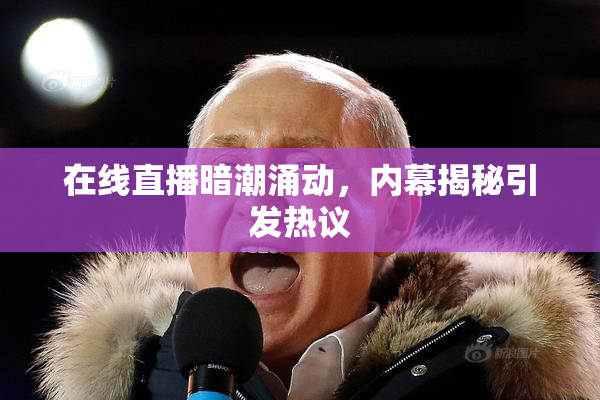 在线直播暗潮涌动，内幕揭秘引发热议