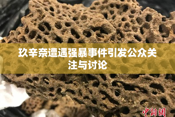 玖辛奈遭遇强暴事件引发公众关注与讨论