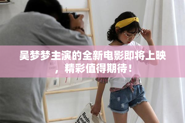 吴梦梦主演的全新电影即将上映，精彩值得期待！