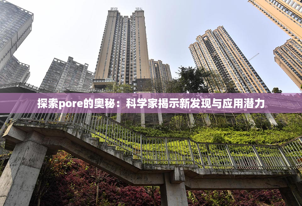探索pore的奥秘：科学家揭示新发现与应用潜力